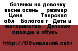 ботинки на девочку весна-осень 23 размер › Цена ­ 350 - Тверская обл., Бологое г. Дети и материнство » Детская одежда и обувь   